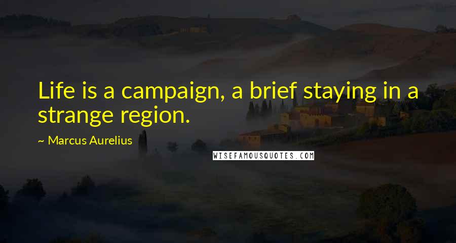 Marcus Aurelius Quotes: Life is a campaign, a brief staying in a strange region.