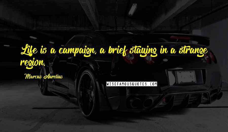 Marcus Aurelius Quotes: Life is a campaign, a brief staying in a strange region.