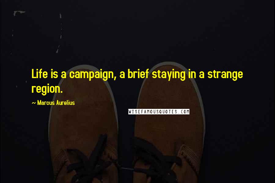 Marcus Aurelius Quotes: Life is a campaign, a brief staying in a strange region.