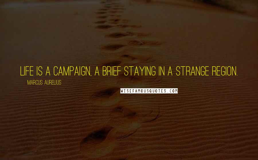 Marcus Aurelius Quotes: Life is a campaign, a brief staying in a strange region.