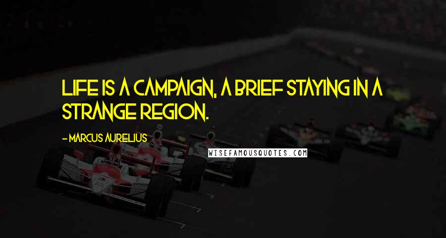 Marcus Aurelius Quotes: Life is a campaign, a brief staying in a strange region.