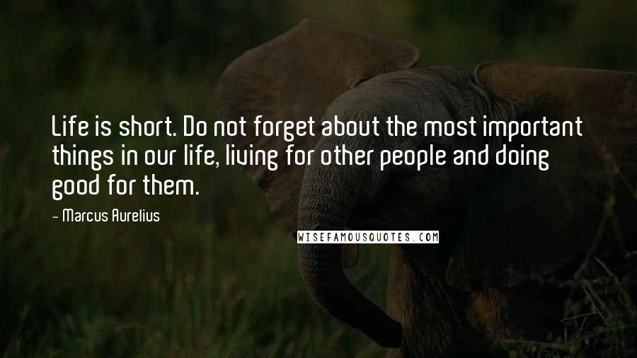 Marcus Aurelius Quotes: Life is short. Do not forget about the most important things in our life, living for other people and doing good for them.