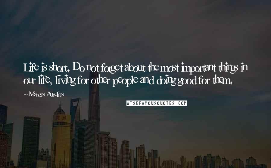 Marcus Aurelius Quotes: Life is short. Do not forget about the most important things in our life, living for other people and doing good for them.