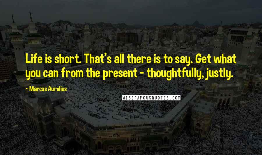 Marcus Aurelius Quotes: Life is short. That's all there is to say. Get what you can from the present - thoughtfully, justly.