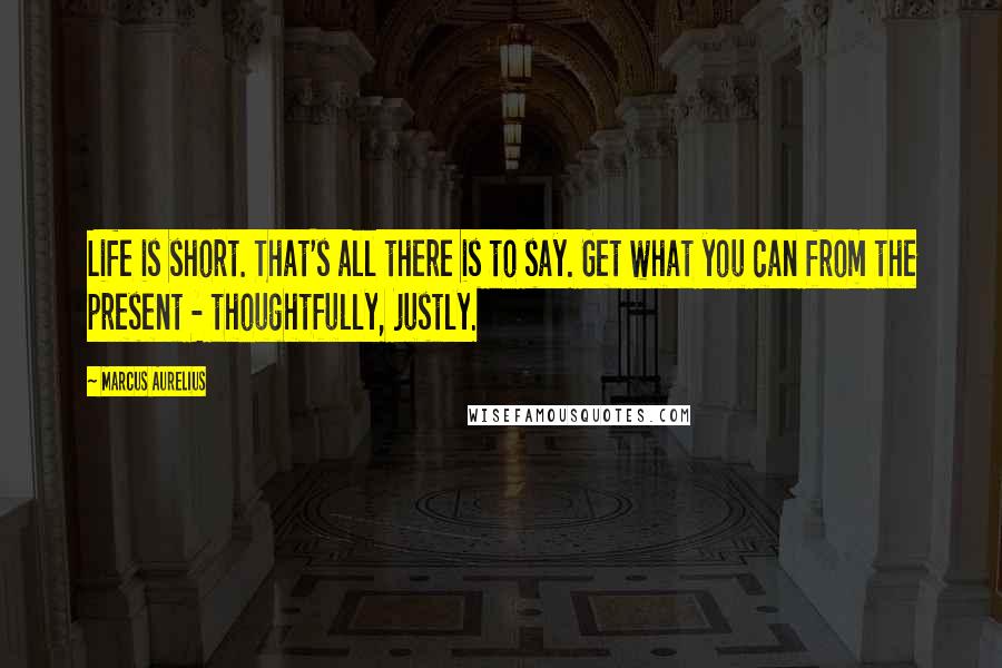 Marcus Aurelius Quotes: Life is short. That's all there is to say. Get what you can from the present - thoughtfully, justly.