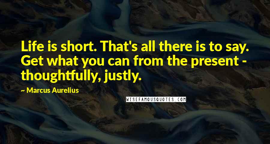 Marcus Aurelius Quotes: Life is short. That's all there is to say. Get what you can from the present - thoughtfully, justly.