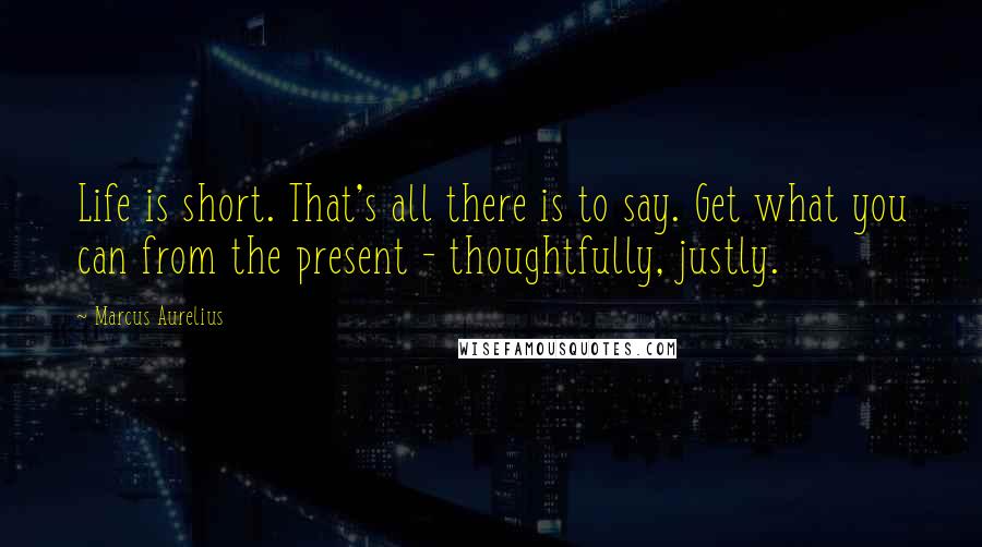 Marcus Aurelius Quotes: Life is short. That's all there is to say. Get what you can from the present - thoughtfully, justly.