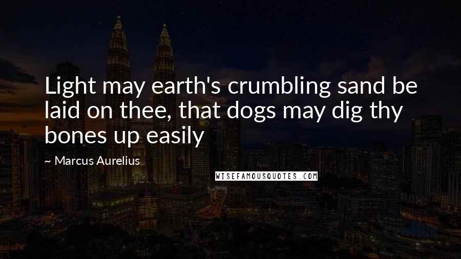 Marcus Aurelius Quotes: Light may earth's crumbling sand be laid on thee, that dogs may dig thy bones up easily