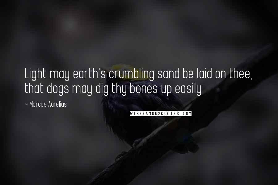 Marcus Aurelius Quotes: Light may earth's crumbling sand be laid on thee, that dogs may dig thy bones up easily