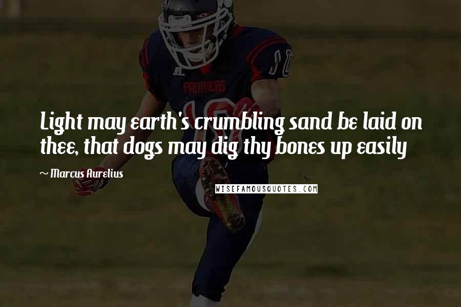 Marcus Aurelius Quotes: Light may earth's crumbling sand be laid on thee, that dogs may dig thy bones up easily