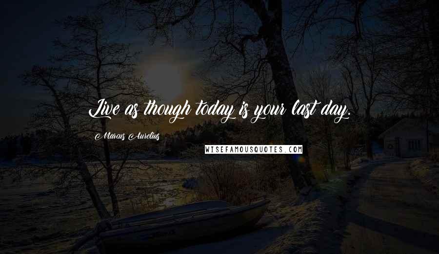 Marcus Aurelius Quotes: Live as though today is your last day.