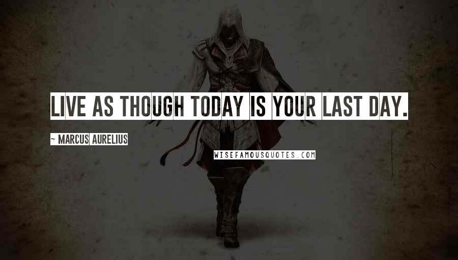 Marcus Aurelius Quotes: Live as though today is your last day.