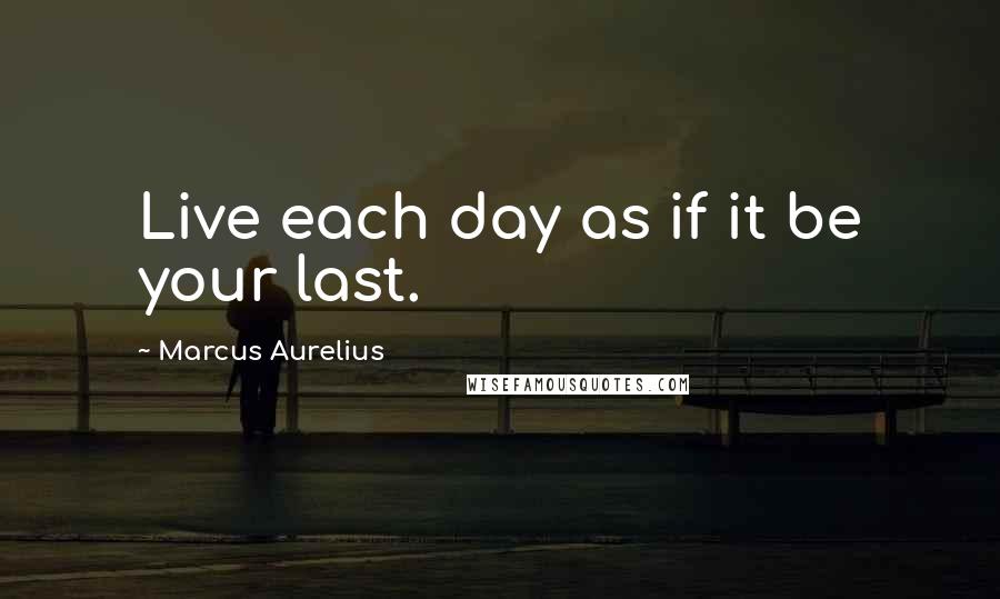 Marcus Aurelius Quotes: Live each day as if it be your last.