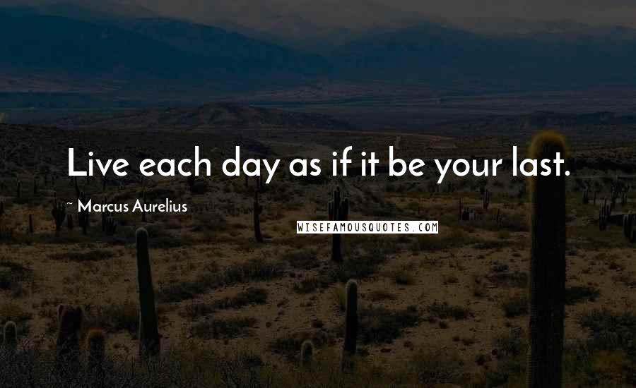Marcus Aurelius Quotes: Live each day as if it be your last.