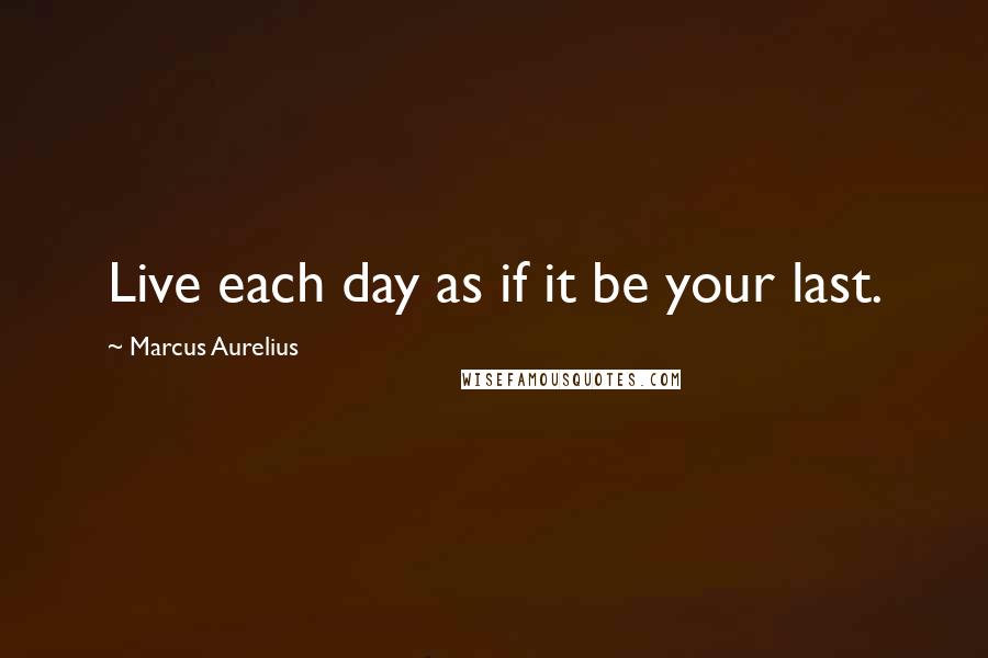 Marcus Aurelius Quotes: Live each day as if it be your last.