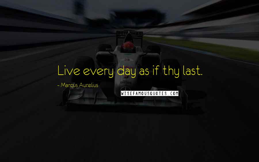 Marcus Aurelius Quotes: Live every day as if thy last.