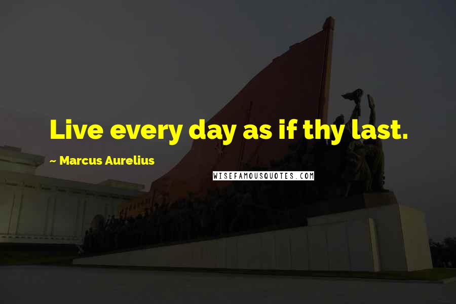 Marcus Aurelius Quotes: Live every day as if thy last.