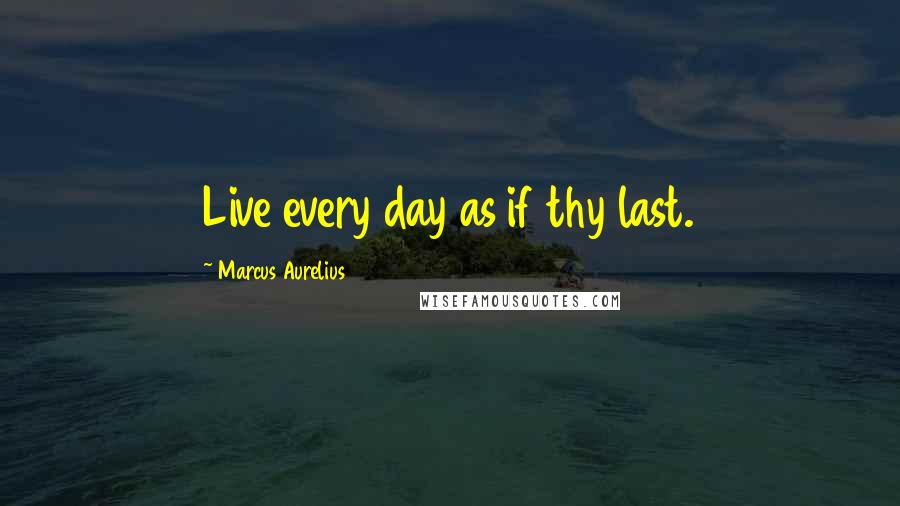 Marcus Aurelius Quotes: Live every day as if thy last.