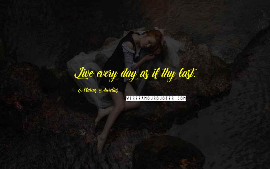 Marcus Aurelius Quotes: Live every day as if thy last.