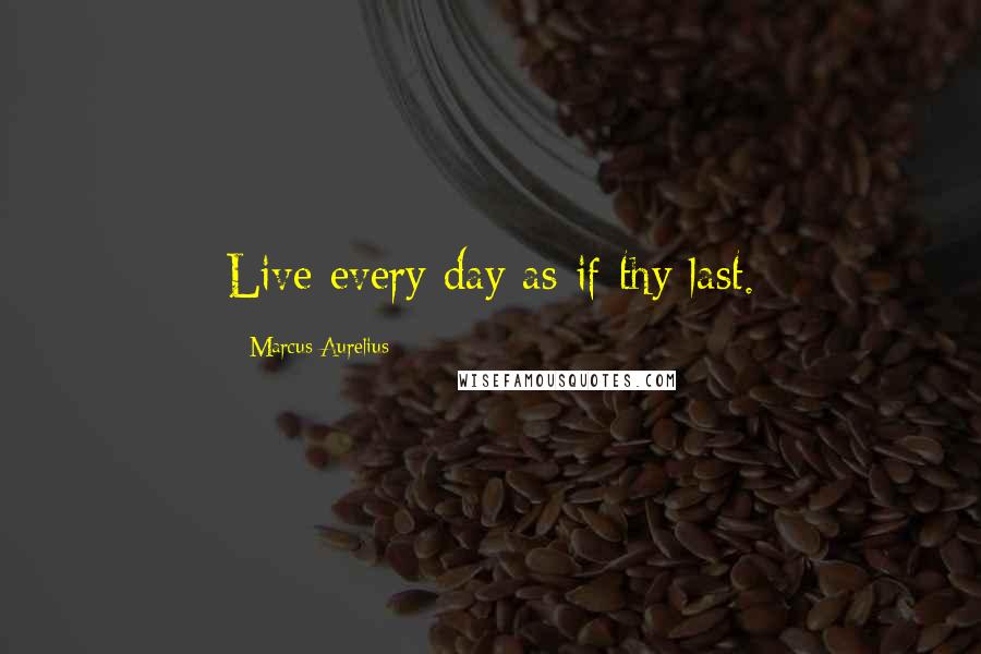 Marcus Aurelius Quotes: Live every day as if thy last.