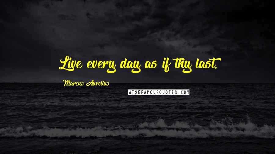 Marcus Aurelius Quotes: Live every day as if thy last.