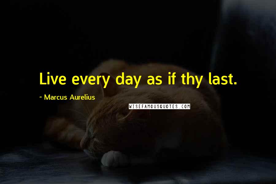 Marcus Aurelius Quotes: Live every day as if thy last.