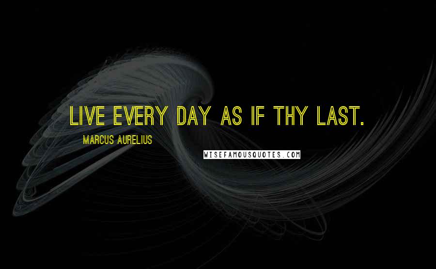 Marcus Aurelius Quotes: Live every day as if thy last.