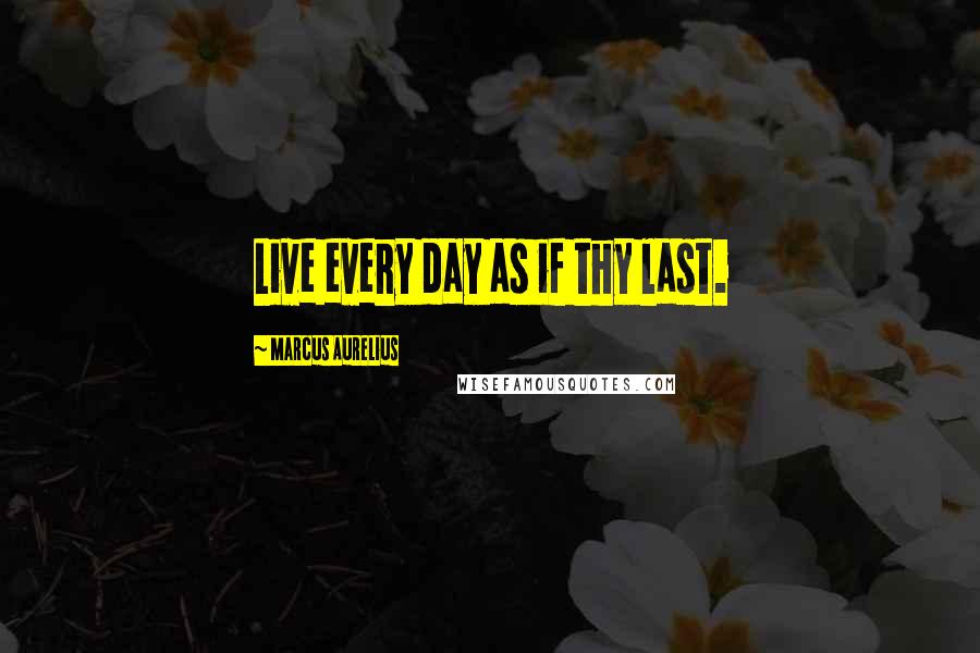 Marcus Aurelius Quotes: Live every day as if thy last.