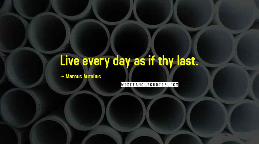 Marcus Aurelius Quotes: Live every day as if thy last.