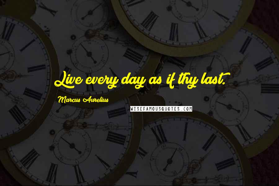 Marcus Aurelius Quotes: Live every day as if thy last.