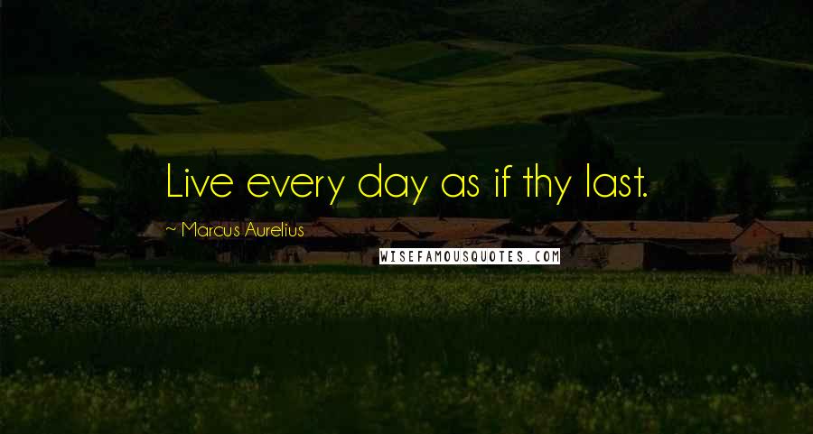 Marcus Aurelius Quotes: Live every day as if thy last.