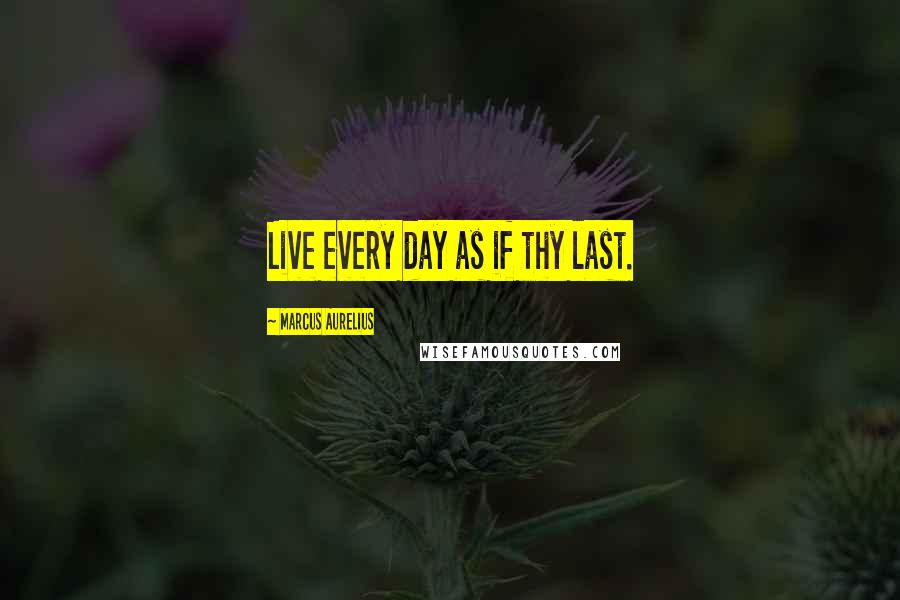 Marcus Aurelius Quotes: Live every day as if thy last.