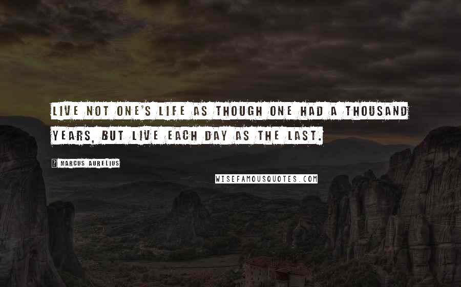 Marcus Aurelius Quotes: Live not one's life as though one had a thousand years, but live each day as the last.