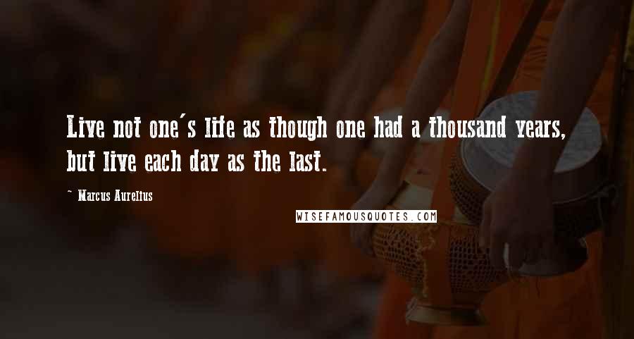 Marcus Aurelius Quotes: Live not one's life as though one had a thousand years, but live each day as the last.