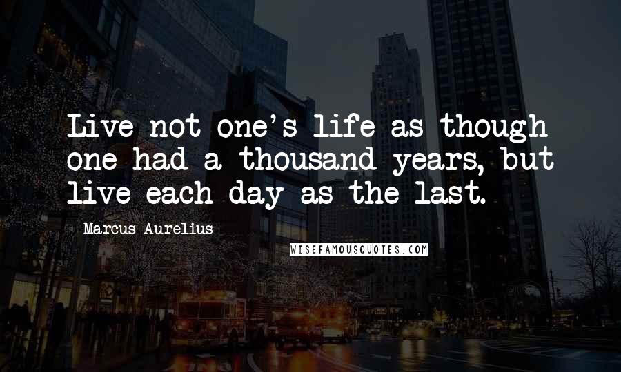 Marcus Aurelius Quotes: Live not one's life as though one had a thousand years, but live each day as the last.