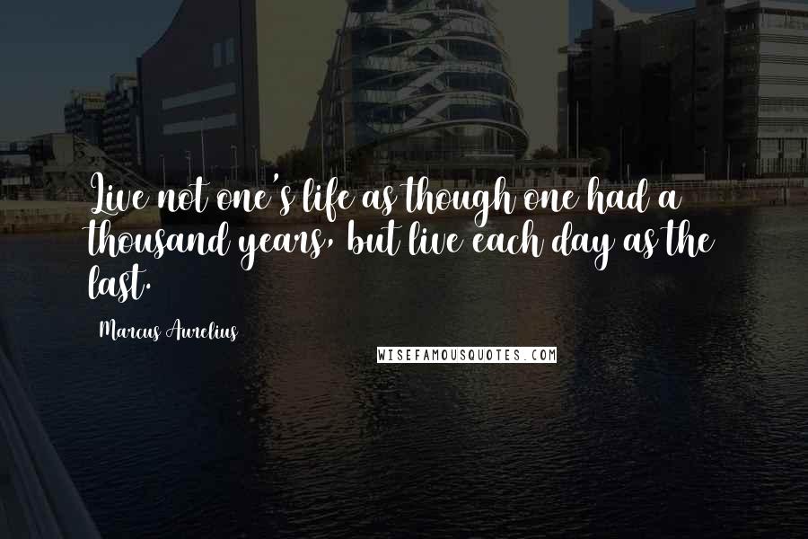 Marcus Aurelius Quotes: Live not one's life as though one had a thousand years, but live each day as the last.