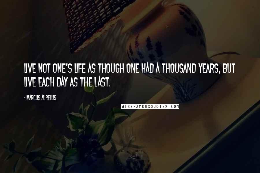 Marcus Aurelius Quotes: Live not one's life as though one had a thousand years, but live each day as the last.