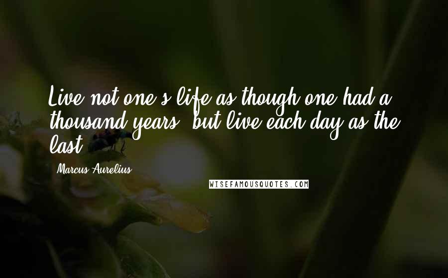 Marcus Aurelius Quotes: Live not one's life as though one had a thousand years, but live each day as the last.