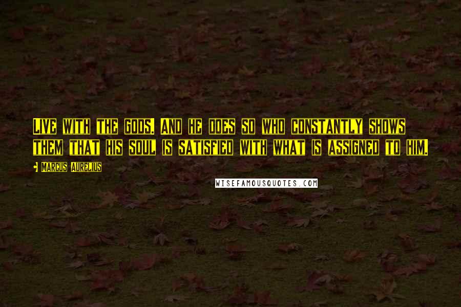 Marcus Aurelius Quotes: Live with the gods. And he does so who constantly shows them that his soul is satisfied with what is assigned to him.