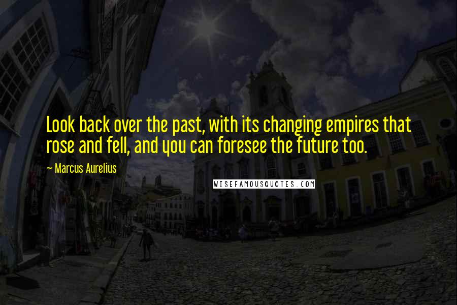 Marcus Aurelius Quotes: Look back over the past, with its changing empires that rose and fell, and you can foresee the future too.