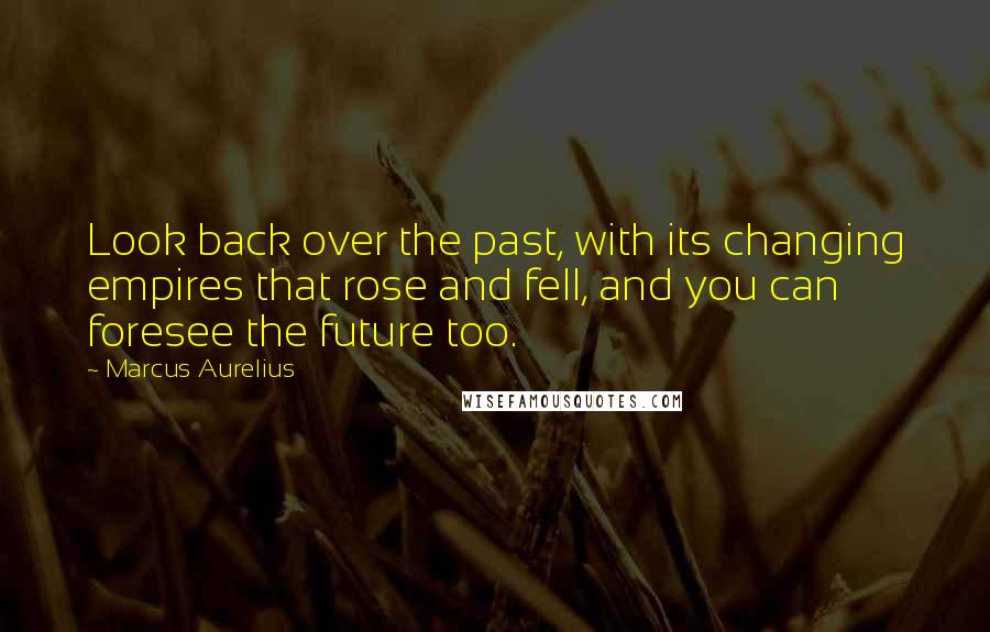 Marcus Aurelius Quotes: Look back over the past, with its changing empires that rose and fell, and you can foresee the future too.