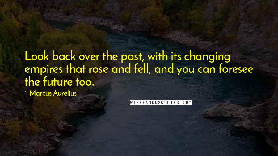 Marcus Aurelius Quotes: Look back over the past, with its changing empires that rose and fell, and you can foresee the future too.