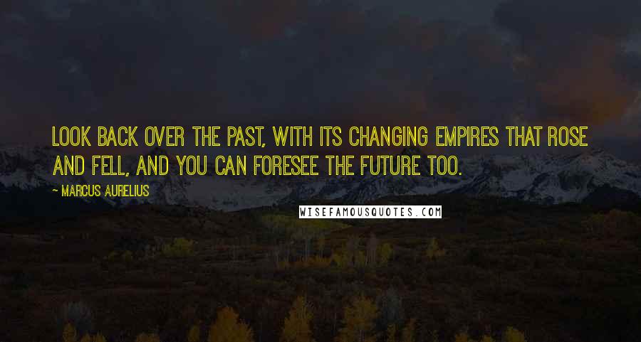 Marcus Aurelius Quotes: Look back over the past, with its changing empires that rose and fell, and you can foresee the future too.