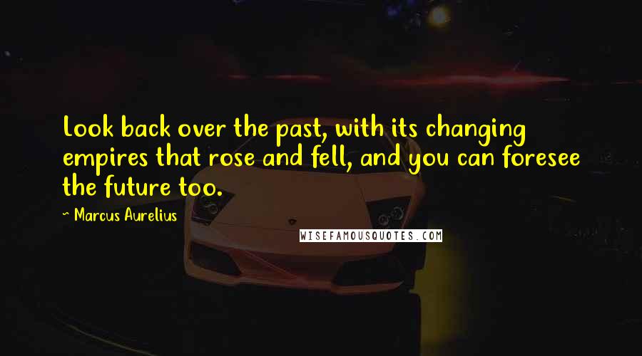 Marcus Aurelius Quotes: Look back over the past, with its changing empires that rose and fell, and you can foresee the future too.