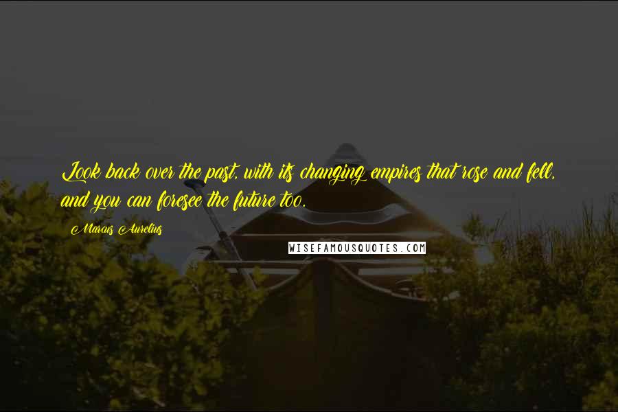 Marcus Aurelius Quotes: Look back over the past, with its changing empires that rose and fell, and you can foresee the future too.