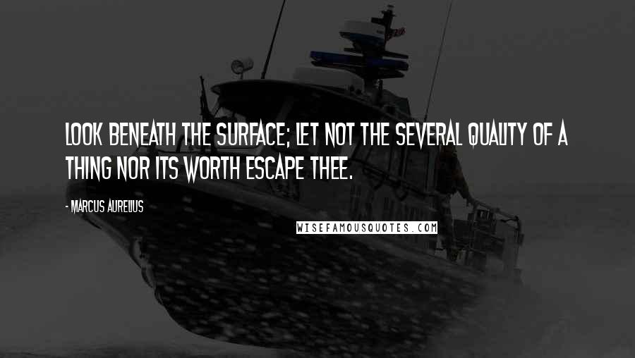 Marcus Aurelius Quotes: Look beneath the surface; let not the several quality of a thing nor its worth escape thee.