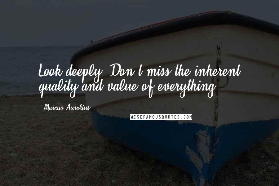 Marcus Aurelius Quotes: Look deeply. Don't miss the inherent quality and value of everything.