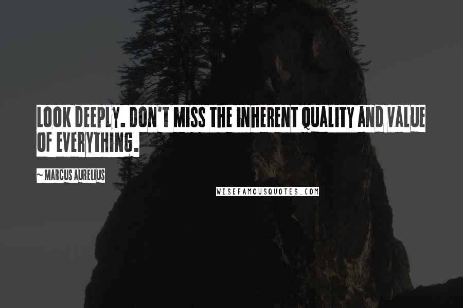 Marcus Aurelius Quotes: Look deeply. Don't miss the inherent quality and value of everything.