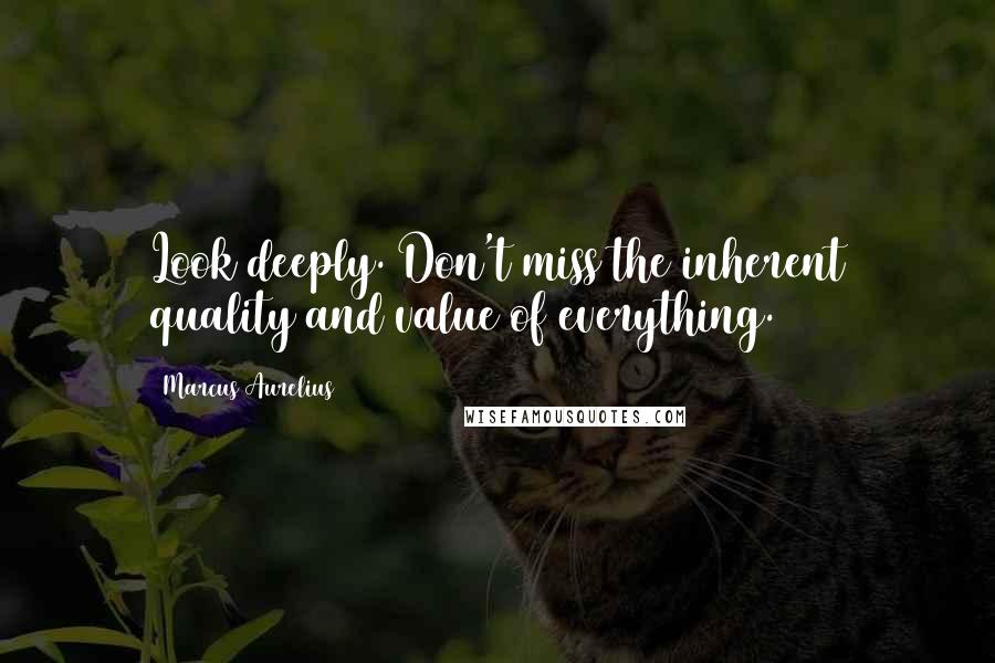 Marcus Aurelius Quotes: Look deeply. Don't miss the inherent quality and value of everything.