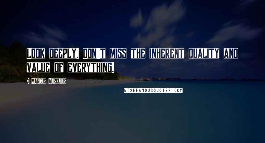 Marcus Aurelius Quotes: Look deeply. Don't miss the inherent quality and value of everything.